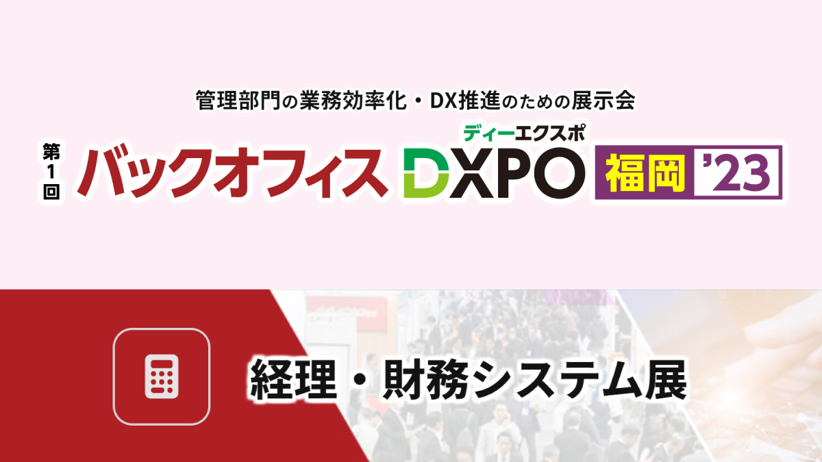 【福岡】バックオフィスDXPO’23 経理・財務システム展