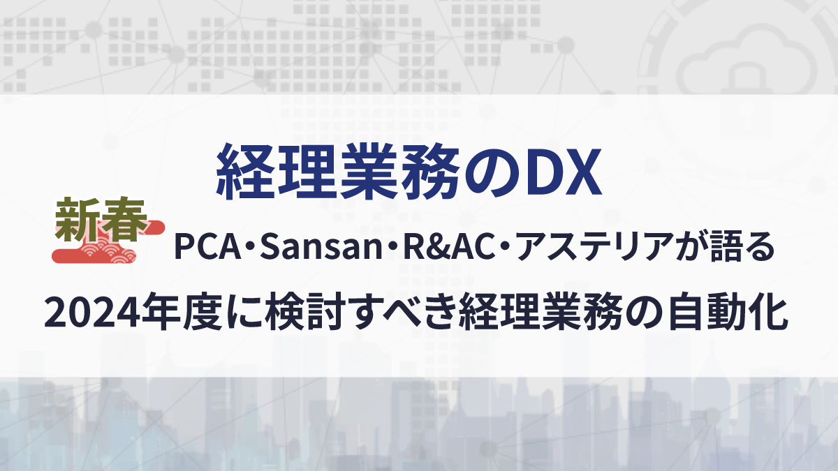 【経理業務のDX】新春 PCA・Sansan・R&AC・アステリアが語る2024年度に検討すべき経理業務の自動化