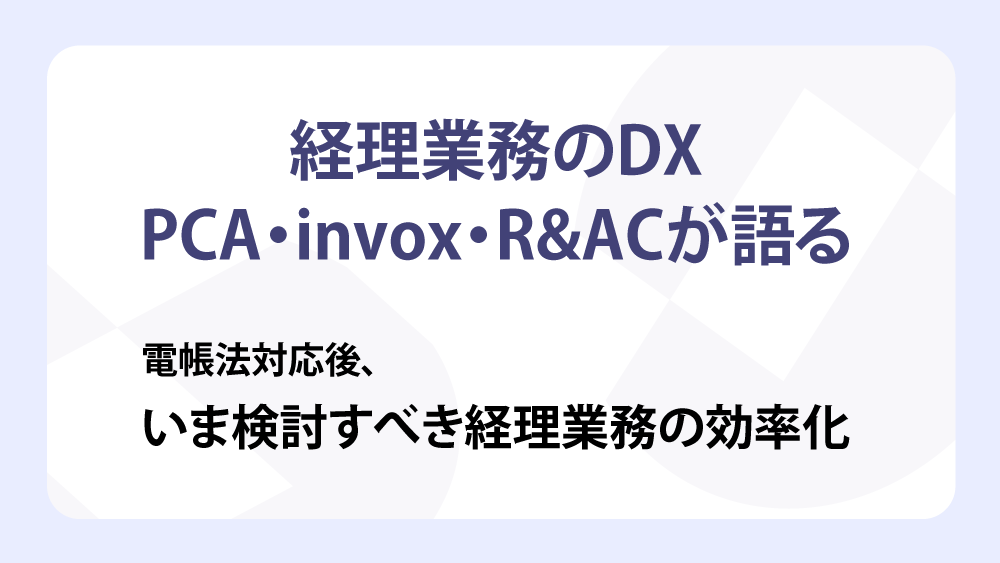 【経理業務のDX】PCA・invox・R&ACが語る電帳法対応後、いま検討すべき経理業務の効率化