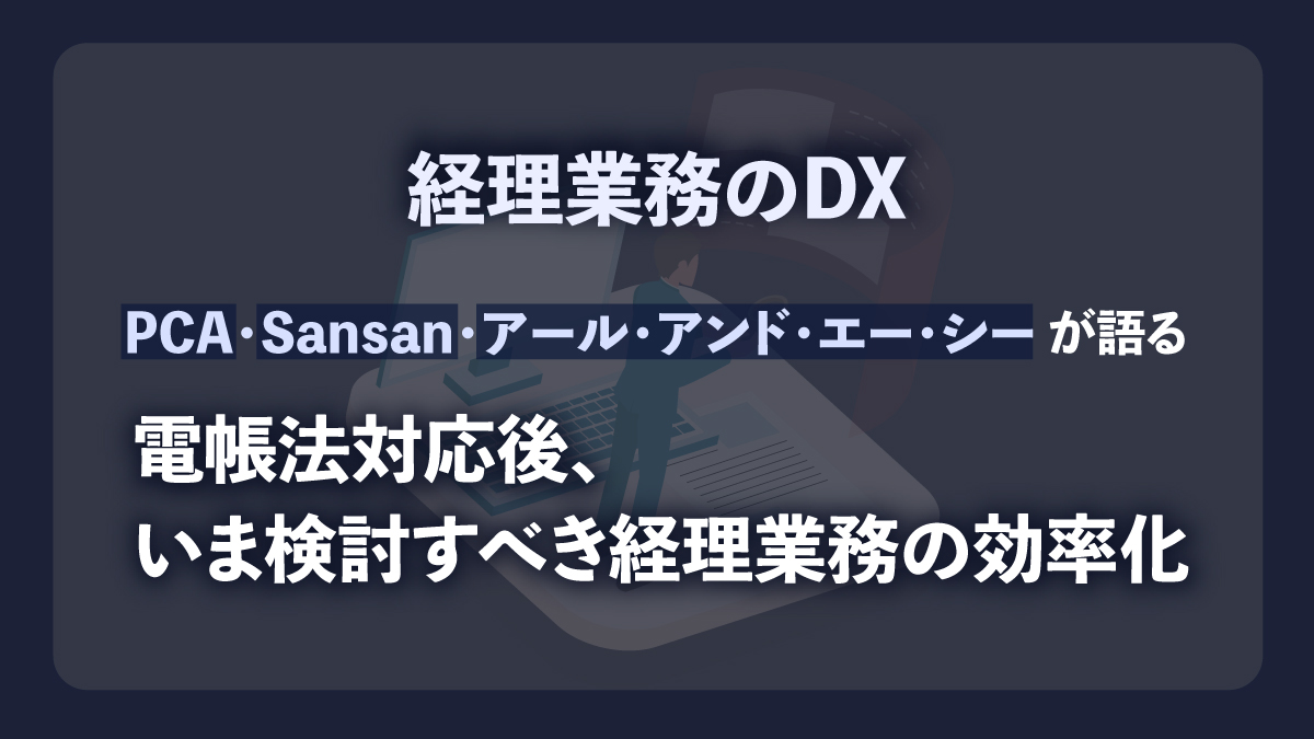【経理業務のDX】PCA・Sansan・アール・アンド・エー・シーが語る電帳法対応後、いま検討すべき経理業務の効率化
