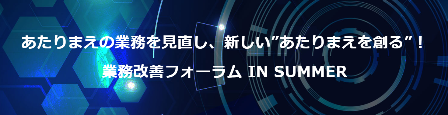 あたりまえの業務を見直し、新しい”あたりまえを創る”! 業務改善フォーラム IN SUMMER