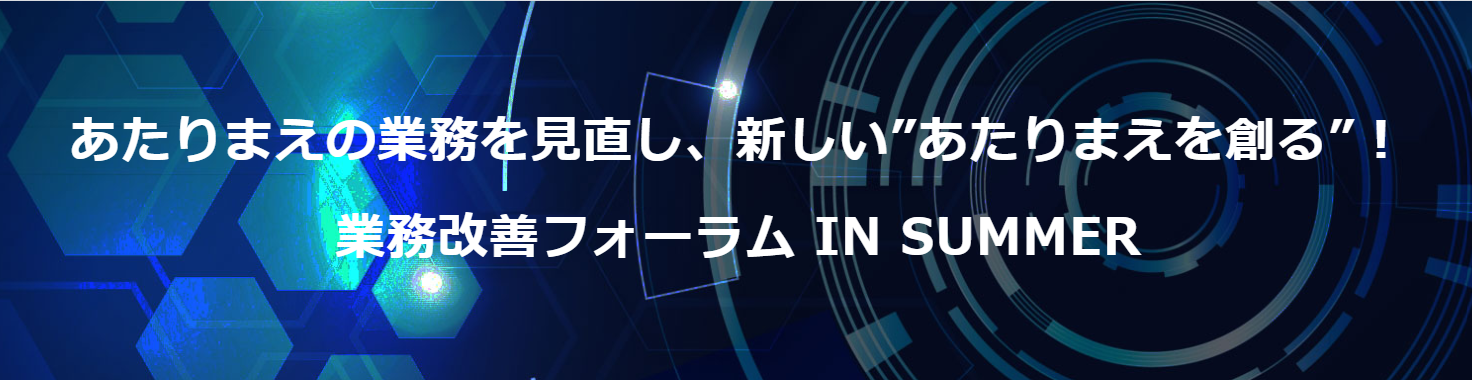 あたりまえの業務を見直し、新しい”あたりまえを創る”！ 業務改善フォーラム IN SUMMER